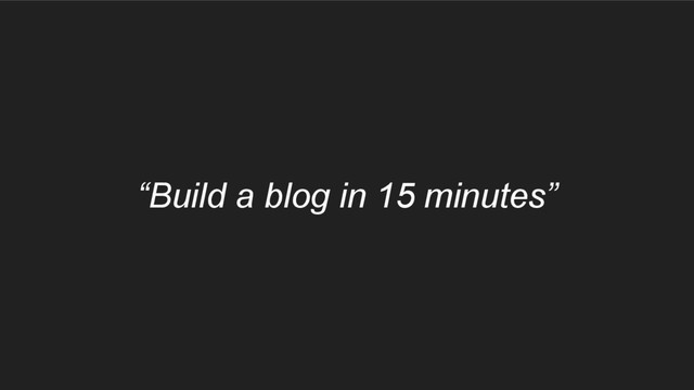 “Build a blog in 15 minutes”
