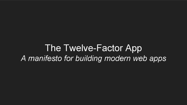 The Twelve-Factor App
A manifesto for building modern web apps
