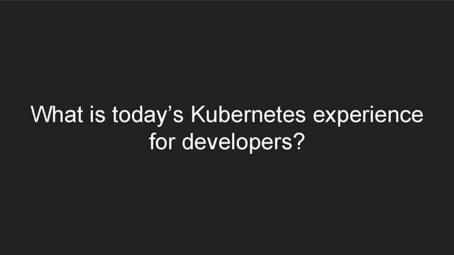 What is today’s Kubernetes experience
for developers?
