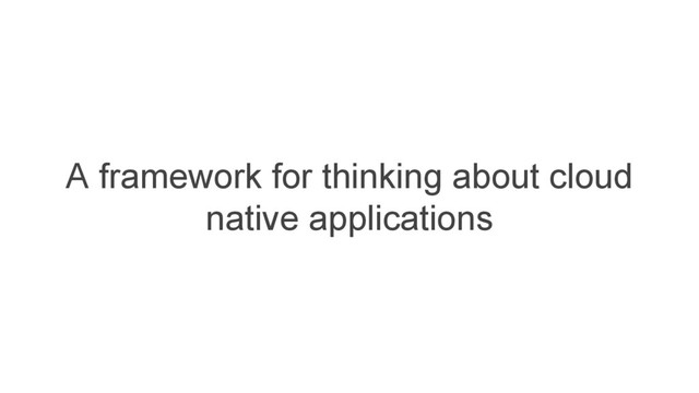 A framework for thinking about cloud
native applications
