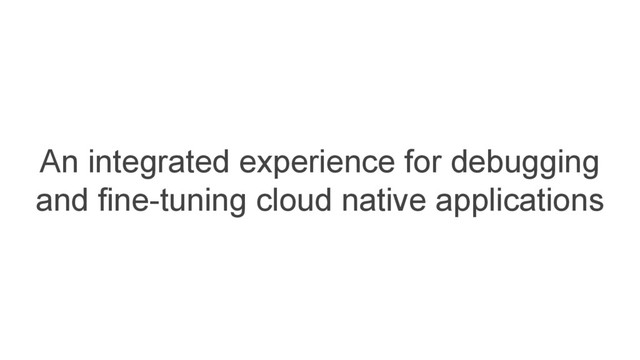 An integrated experience for debugging
and fine-tuning cloud native applications
