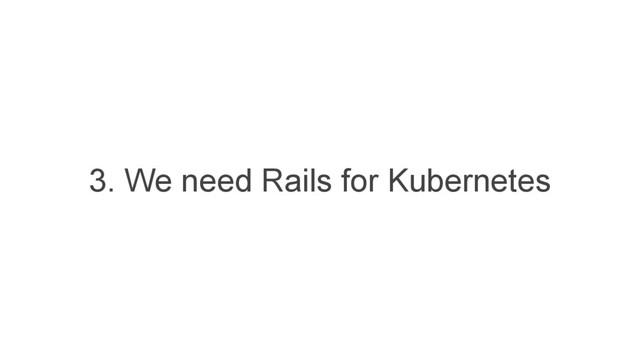 3. We need Rails for Kubernetes
