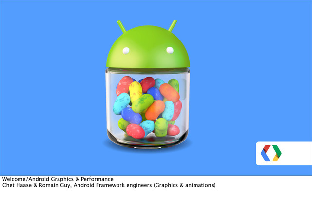 Welcome/Android Graphics & Performance
Chet Haase & Romain Guy, Android Framework engineers (Graphics & animations)
