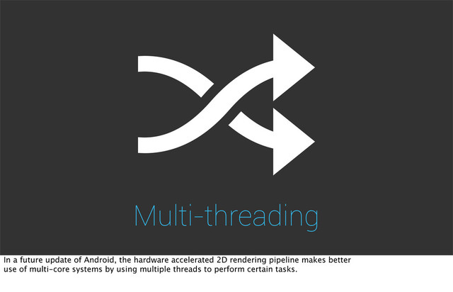 Multi-threading
In a future update of Android, the hardware accelerated 2D rendering pipeline makes better
use of multi-core systems by using multiple threads to perform certain tasks.
