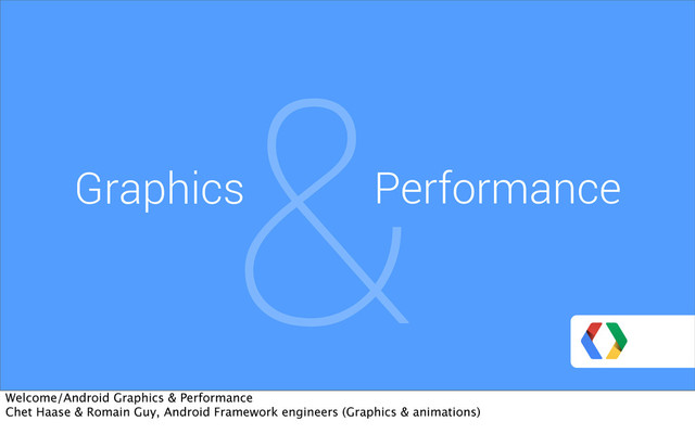 &
Graphics Performance
Welcome/Android Graphics & Performance
Chet Haase & Romain Guy, Android Framework engineers (Graphics & animations)

