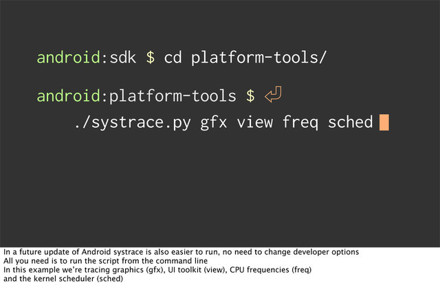 android:sdk $ cd platform-tools/
android:platform-tools $ 㾑
./systrace.py gfx view freq sched
In a future update of Android systrace is also easier to run, no need to change developer options
All you need is to run the script from the command line
In this example we’re tracing graphics (gfx), UI toolkit (view), CPU frequencies (freq)
and the kernel scheduler (sched)

