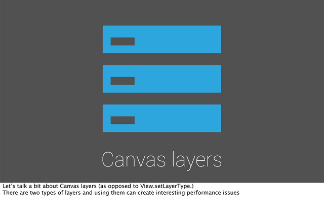 Canvas layers
Let’s talk a bit about Canvas layers (as opposed to View.setLayerType.)
There are two types of layers and using them can create interesting performance issues
