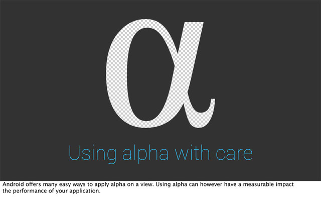 Using alpha with care
Android offers many easy ways to apply alpha on a view. Using alpha can however have a measurable impact
the performance of your application.
