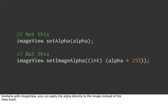 // Not this
imageView.setAlpha(alpha);
// But this
imageView.setImageAlpha((int) (alpha * 255));
Similarly with ImageView, you can apply the alpha directly to the image instead of the
View itself.
