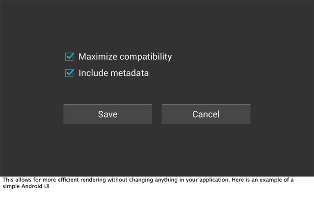 Save Cancel
Maximize compatibility
Include metadata
This allows for more efficient rendering without changing anything in your application. Here is an example of a
simple Android UI
