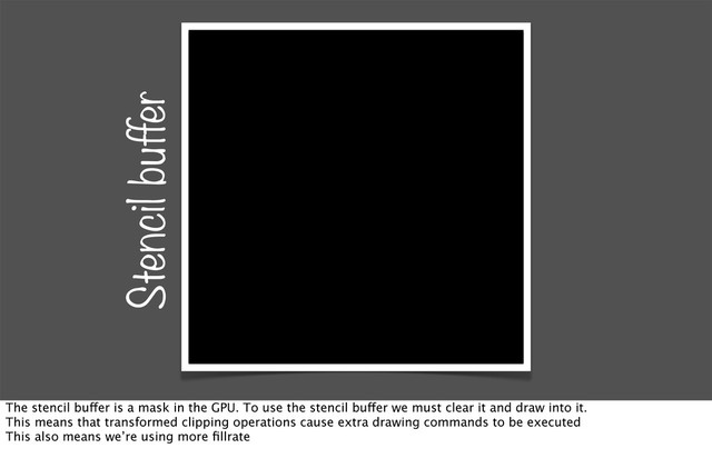 Stencil buffer
The stencil buffer is a mask in the GPU. To use the stencil buffer we must clear it and draw into it.
This means that transformed clipping operations cause extra drawing commands to be executed
This also means we’re using more ﬁllrate
