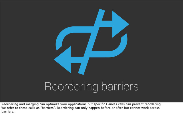 Reordering barriers
Reordering and merging can optimize your applications but speciﬁc Canvas calls can prevent reordering.
We refer to these calls as “barriers”. Reordering can only happen before or after but cannot work across
barriers.
