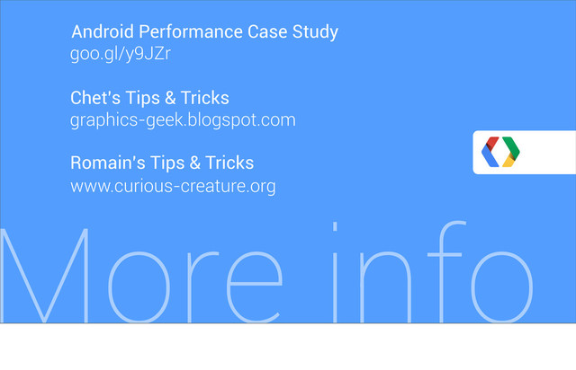 More info
Romain’s Tips & Tricks
www.curious-creature.org
Chet’s Tips & Tricks
goo.gl/y9JZr
Android Performance Case Study
graphics-geek.blogspot.com
