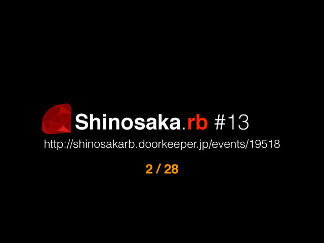 Shinosaka.rb #13
http://shinosakarb.doorkeeper.jp/events/19518
2 / 28
