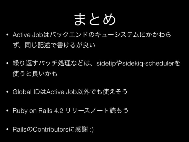 ·ͱΊ
• Active Job͸όοΫΤϯυͷΩϡʔγεςϜʹ͔͔ΘΒ
ͣɺಉ͡هड़Ͱॻ͚Δ͕ྑ͍
• ܁Γฦ͢όονॲཧͳͲ͸ɺsidetip΍sidekiq-schedulerΛ
࢖͏ͱྑ͍͔΋
• Global ID͸Active JobҎ֎Ͱ΋࢖͑ͦ͏
• Ruby on Rails 4.2 ϦϦʔεϊʔτಡ΋͏
• RailsͷContributorsʹײँ :)
