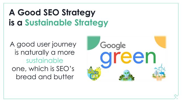 A Good SEO Strategy
is a Sustainable Strategy
A good user journey
is naturally a more
sustainable
one, which is SEO’s
bread and butter

