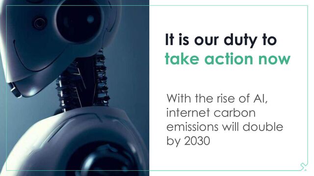 It is our duty to
take action now
With the rise of AI,
internet carbon
emissions will double
by 2030
