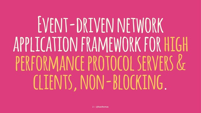 Event-driven network
application framework for high
performance protocol servers &
clients, non-blocking.
2 — @basthomas
