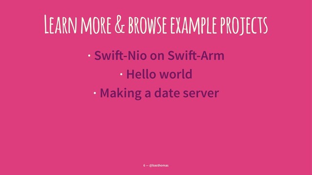 Learn more & browse example projects
· Swi!-Nio on Swi!-Arm
· Hello world
· Making a date server
6 — @basthomas
