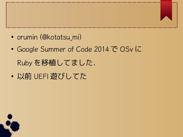 ●
orumin (@kotatsu_mi)
●
Google Summer of Code 2014 で OSv に
Ruby を移植してました．
● 以前 UEFI 遊びしてた
