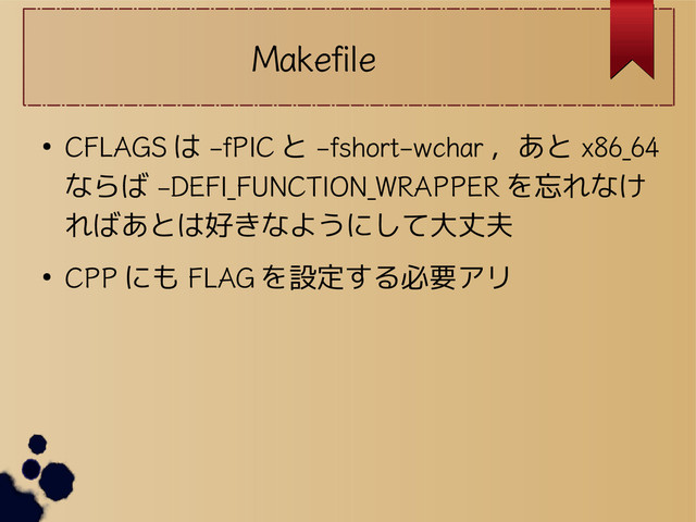 Makefile
●
CFLAGS は -fPIC と -fshort-wchar ，あと x86_64
ならば -DEFI_FUNCTION_WRAPPER を忘れなけ
ればあとは好きなようにして大丈夫
●
CPP にも FLAG を設定する必要アリ
