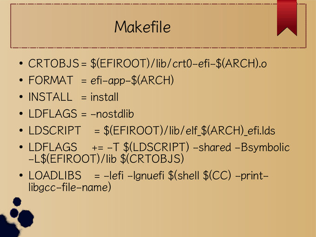 Makefile
●
CRTOBJS= $(EFIROOT)/lib/crt0-efi-$(ARCH).o
●
FORMAT = efi-app-$(ARCH)
●
INSTALL = install
●
LDFLAGS = -nostdlib
●
LDSCRIPT = $(EFIROOT)/lib/elf_$(ARCH)_efi.lds
●
LDFLAGS += -T $(LDSCRIPT) -shared -Bsymbolic
-L$(EFIROOT)/lib $(CRTOBJS)
●
LOADLIBS = -lefi -lgnuefi $(shell $(CC) -print-
libgcc-file-name)
