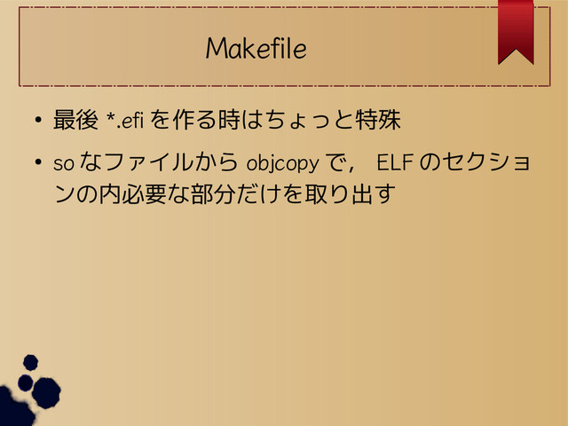 Makefile
● 最後 *.efi を作る時はちょっと特殊
●
so なファイルから objcopy で， ELF のセクショ
ンの内必要な部分だけを取り出す
