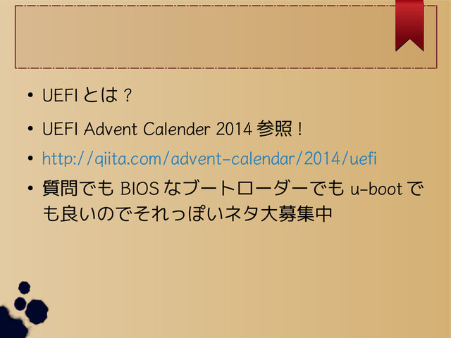 ●
UEFI とは ?
●
UEFI Advent Calender 2014 参照 !
●
http://qiita.com/advent-calendar/2014/uefi
● 質問でも BIOS なブートローダーでも u-boot で
も良いのでそれっぽいネタ大募集中
