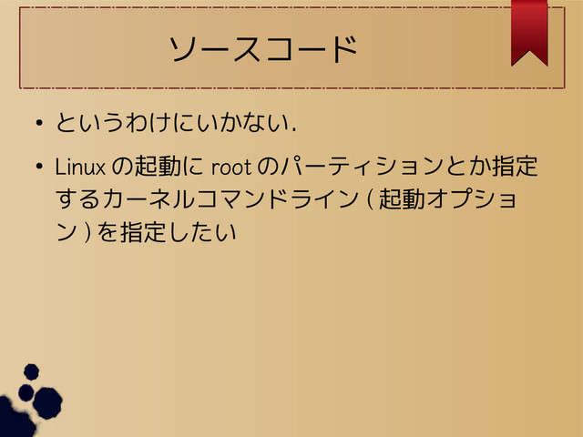 ソースコード
● というわけにいかない．
●
Linux の起動に root のパーティションとか指定
するカーネルコマンドライン ( 起動オプショ
ン ) を指定したい
