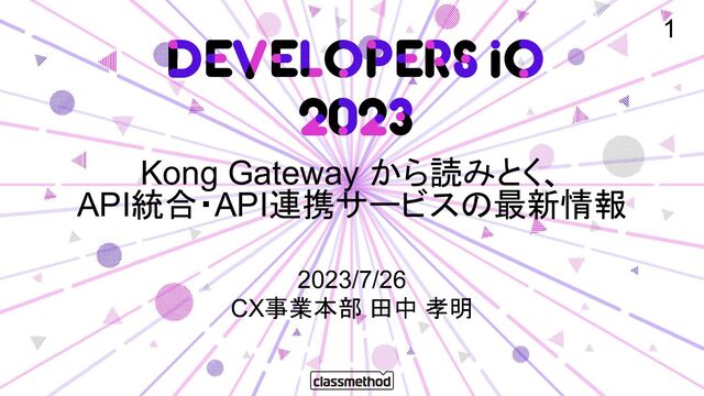 Kong Gateway から読みとく、
API統合・API連携サービス 最新情報
2023/7/26
CX事業本部 田中 孝明
1

