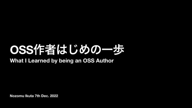 Nozomu Ikuta 7th Dec. 2022
OSS࡞ऀ͸͡ΊͷҰา
What I Learned by being an OSS Author
