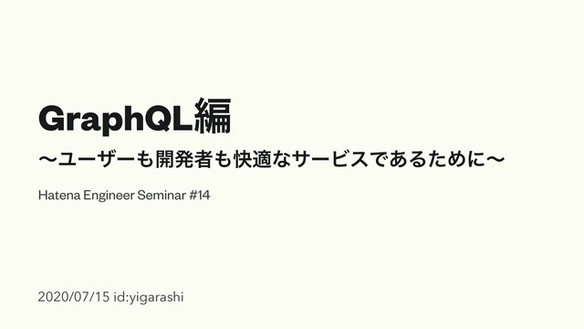 GraphQLฤ
ʙϢʔβʔ΋։ൃऀ΋շదͳαʔϏεͰ͋ΔͨΊʹʙ
Hatena Engineer Seminar #14
2020/07/15 id:yigarashi
