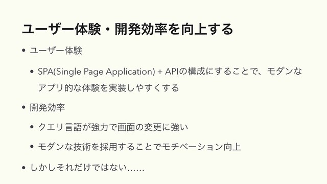 Ϣʔβʔମݧɾ։ൃޮ཰Λ޲্͢Δ
• Ϣʔβʔମݧ
• SPA(Single Page Application) + APIͷߏ੒ʹ͢Δ͜ͱͰɺϞμϯͳ
ΞϓϦతͳମݧΛ࣮૷͠΍͘͢͢Δ
• ։ൃޮ཰
• ΫΤϦݴޠ͕ڧྗͰը໘ͷมߋʹڧ͍
• Ϟμϯͳٕज़Λ࠾༻͢Δ͜ͱͰϞνϕʔγϣϯ޲্
• ͔ͦ͠͠Ε͚ͩͰ͸ͳ͍……
