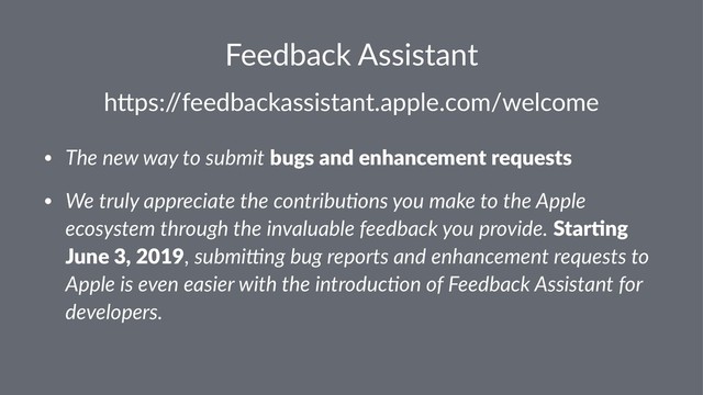 Feedback Assistant
h"ps:/
/feedbackassistant.apple.com/welcome
• The new way to submit bugs and enhancement requests
• We truly appreciate the contribu5ons you make to the Apple
ecosystem through the invaluable feedback you provide. Star1ng
June 3, 2019, submi=ng bug reports and enhancement requests to
Apple is even easier with the introduc5on of Feedback Assistant for
developers.
