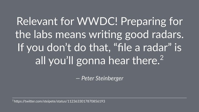 Relevant for WWDC! Preparing for
the labs means wri9ng good radars.
If you don’t do that, “ﬁle a radar” is
all you’ll gonna hear there.2
— Peter Steinberger
2 h$ps:/
/twi$er.com/steipete/status/1123633017870856193
