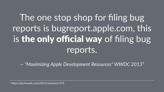 The one stop shop for ﬁling bug
reports is bugreport.apple.com, this
is the only oﬃcial way of ﬁling bug
reports.
— "Maximizing Apple Development Resources" WWDC 20131
1 h$ps:/
/asciiwwdc.com/2013/sessions/415
