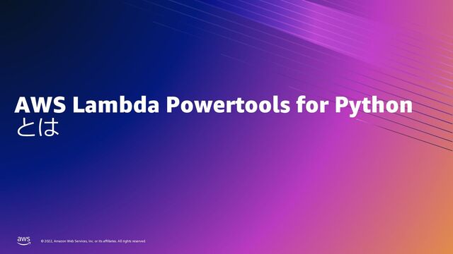 © 2022, Amazon Web Services, Inc. or its affiliates. All rights reserved.
© 2022, Amazon Web Services, Inc. or its affiliates. All rights reserved.
AWS Lambda Powertools for Python
とは
