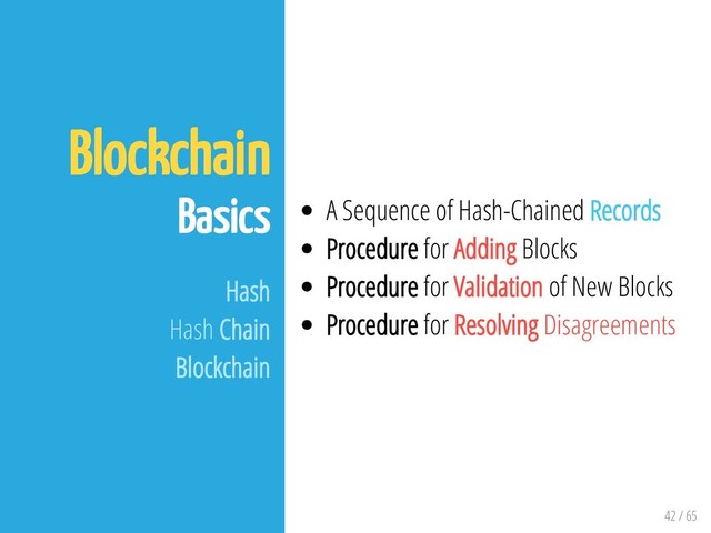42 / 65
Blockchain
Basics
Hash
Hash Chain
Blockchain
A Sequence of Hash-Chained Records
Procedure for Adding Blocks
Procedure for Validation of New Blocks
Procedure for Resolving Disagreements
