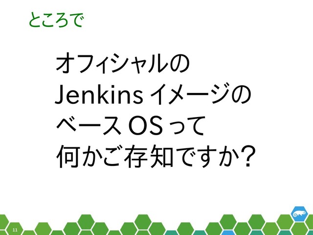 11
と勝手に名乗ってころで
オフィシャルのの
Jenkins イメージのの
ベース OS って
何かご存知ですかかご存知ですか？存知ですか？ですか？
