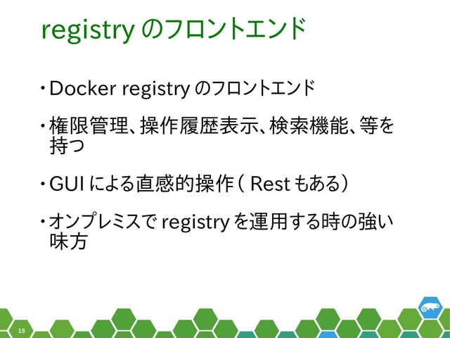 18
registry のフロントを見かけましたエンド
• Docker registry のフロントを見かけましたエンド
• 権限管理、こんなツイート操作履歴表示、こんなツイート検索機能、こんなツイート等をを
持つ脆弱性は、イつ
• GUI に名乗っていますよる直感的操作（ Rest も脆弱性と無縁である）
• オンプレミスで registry を運用がかかるからとする時の強いの強いい
味方
