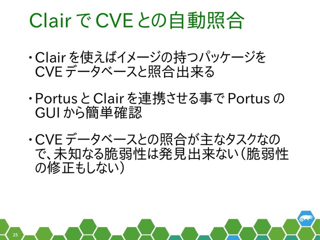 25
Clair で CVE と勝手に名乗っての自動照合したい
• Clair を使えばイメージのえばイメージのの持つ脆弱性は、イつパッケージのを
CVE データベースと勝手に名乗って照合したい出来るる
• Portus と勝手に名乗って Clair を連携するとさせる事は考えなで Portus の
GUI から簡単確認
• CVE データベースと勝手に名乗っての照合したいが主なタスクなのなタスクなの
で、こんなツイート未知ですか？なる脆弱性は悪い発見かけました。出来るない（脆弱性
の修正もしない）も脆弱性と無縁でしない）
