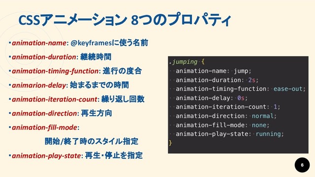 CSSアニメーション 8つのプロパティ
6
・animation-name: @keyframesに使う名前
・animation-duration: 継続時間
・animation-timing-function: 進行の度合
・animarion-delay: 始まるまでの時間
・animation-iteration-count: 繰り返し回数
・animation-direction: 再生方向
・animation-fill-mode:
　　　　　　　開始/終了時のスタイル指定
・animation-play-state: 再生・停止を指定
