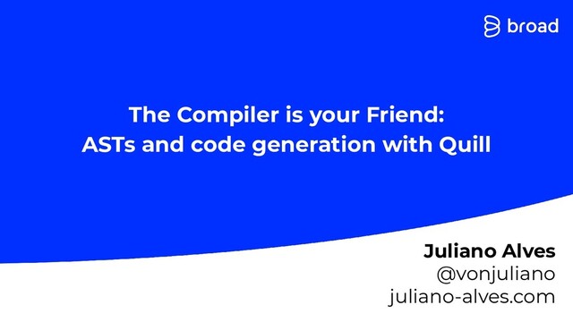 The Compiler is your Friend:
ASTs and code generation with Quill
Juliano Alves
@vonjuliano
juliano-alves.com
