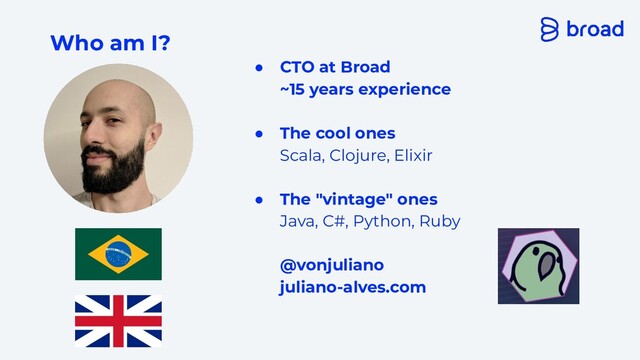 Who am I?
● CTO at Broad
~15 years experience
● The cool ones
Scala, Clojure, Elixir
● The "vintage" ones
Java, C#, Python, Ruby
@vonjuliano
juliano-alves.com
