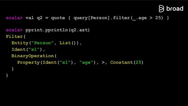 scala> val q2 = quote { query[Person].filter(_.age > 25) }
scala> pprint.pprintln(q2.ast)
Filter(
Entity("Person", List()),
Ident("x1"),
BinaryOperation(
Property(Ident("x1"), "age"), >, Constant(25)
)
)
