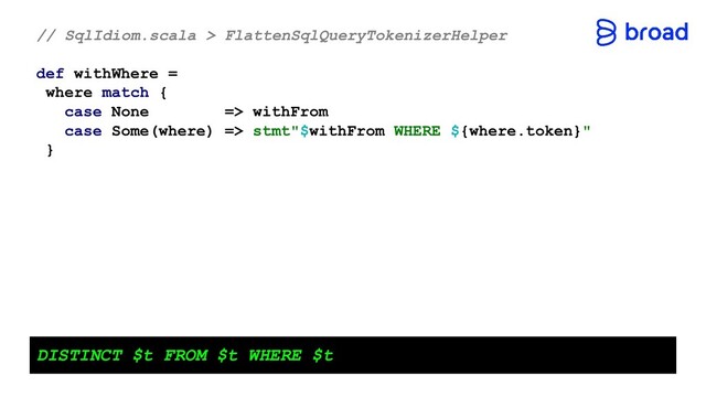// SqlIdiom.scala > FlattenSqlQueryTokenizerHelper
def withWhere =
where match {
case None => withFrom
case Some(where) => stmt"$withFrom WHERE ${where.token}"
}
DISTINCT $t FROM $t WHERE $t
