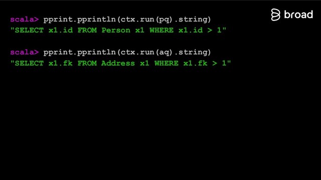 scala> pprint.pprintln(ctx.run(pq).string)
"SELECT x1.id FROM Person x1 WHERE x1.id > 1"
scala> pprint.pprintln(ctx.run(aq).string)
"SELECT x1.fk FROM Address x1 WHERE x1.fk > 1"
