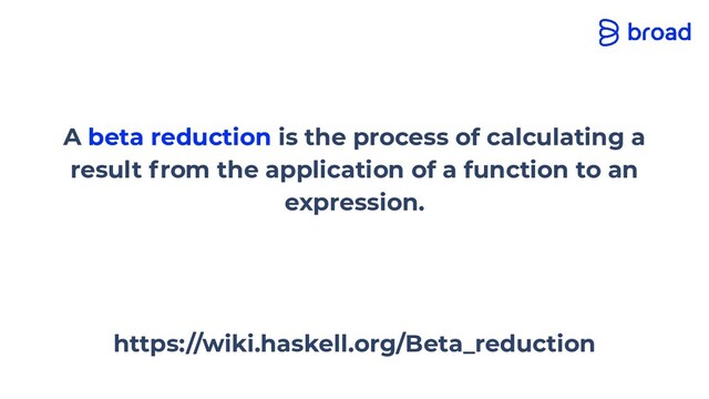https://wiki.haskell.org/Beta_reduction
A beta reduction is the process of calculating a
result from the application of a function to an
expression.
