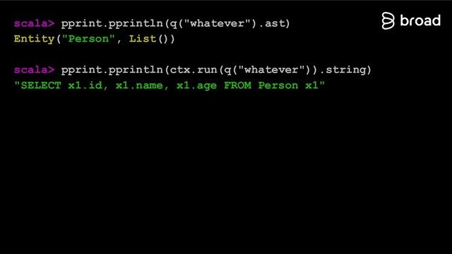 scala> pprint.pprintln(q("whatever").ast)
Entity("Person", List())
scala> pprint.pprintln(ctx.run(q("whatever")).string)
"SELECT x1.id, x1.name, x1.age FROM Person x1"
