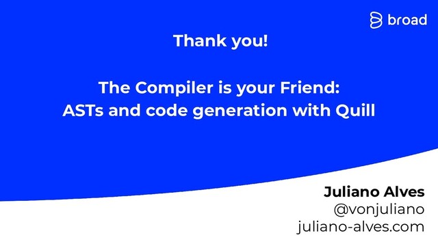 The Compiler is your Friend:
ASTs and code generation with Quill
Juliano Alves
@vonjuliano
juliano-alves.com
Thank you!
